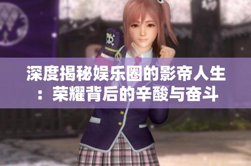 深度揭秘娱乐圈的影帝人生：荣耀背后的辛酸与奋斗