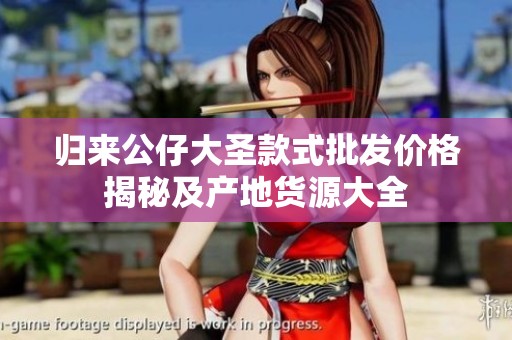 归来公仔大圣款式批发价格揭秘及产地货源大全