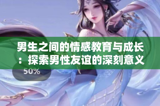 男生之间的情感教育与成长：探索男性友谊的深刻意义