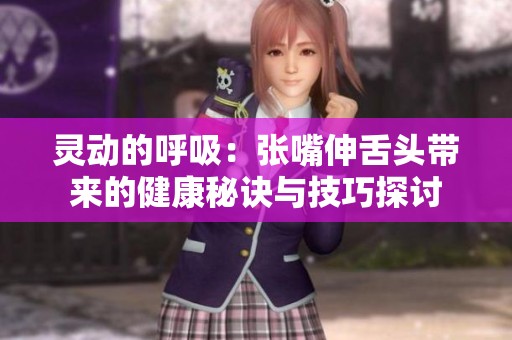 灵动的呼吸：张嘴伸舌头带来的健康秘诀与技巧探讨