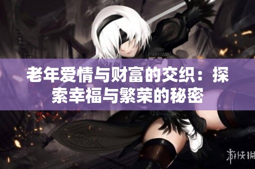 老年爱情与财富的交织：探索幸福与繁荣的秘密