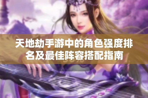 天地劫手游中的角色强度排名及最佳阵容搭配指南