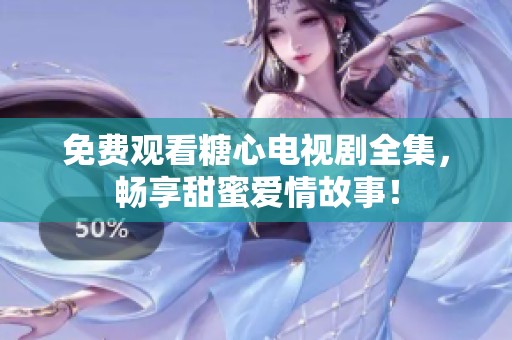 免费观看糖心电视剧全集，畅享甜蜜爱情故事！