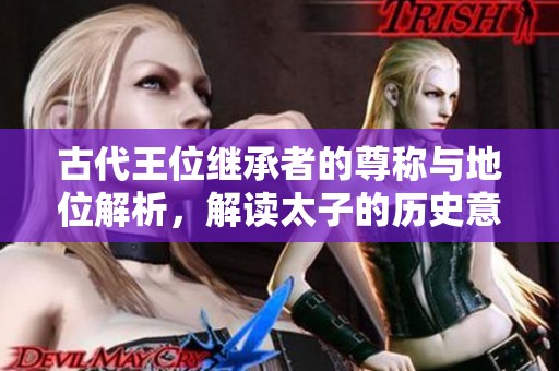 古代王位继承者的尊称与地位解析，解读太子的历史意义
