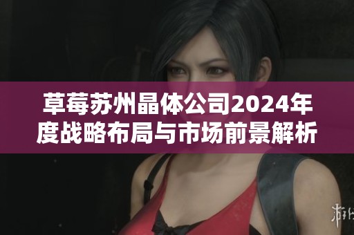 草莓苏州晶体公司2024年度战略布局与市场前景解析