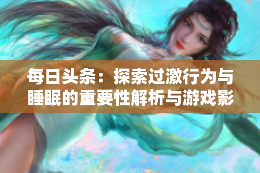 每日头条：探索过激行为与睡眠的重要性解析与游戏影响