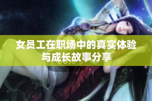 女员工在职场中的真实体验与成长故事分享