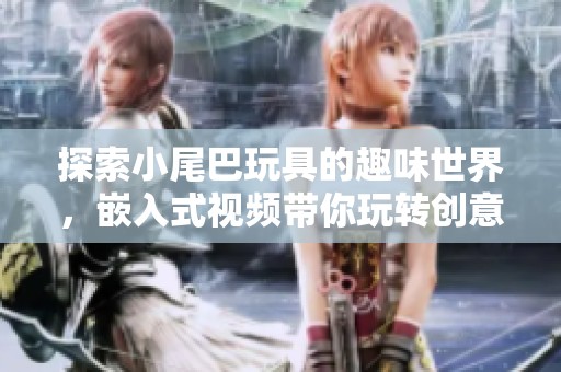 探索小尾巴玩具的趣味世界，嵌入式视频带你玩转创意体验