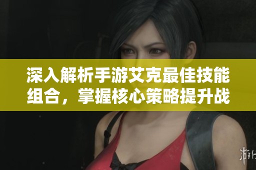 深入解析手游艾克最佳技能组合，掌握核心策略提升战力技巧