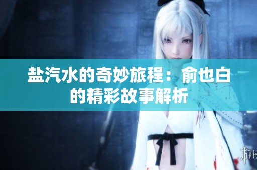 盐汽水的奇妙旅程：俞也白的精彩故事解析