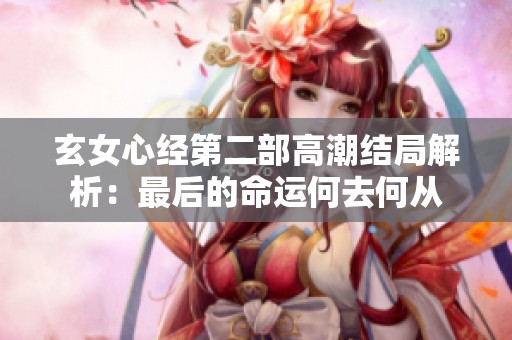 玄女心经第二部高潮结局解析：最后的命运何去何从