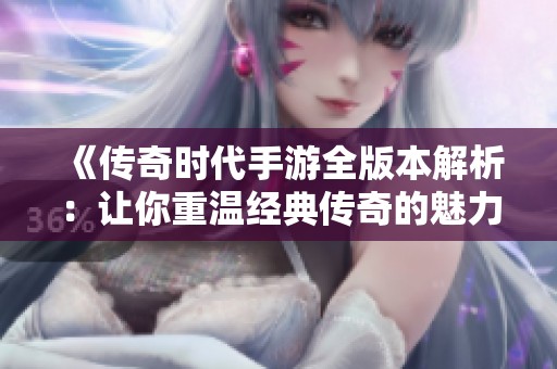 《传奇时代手游全版本解析：让你重温经典传奇的魅力》