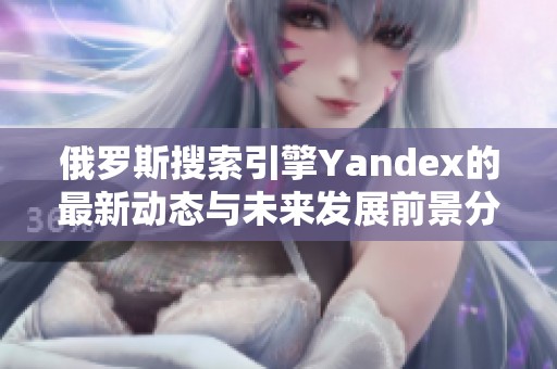 俄罗斯搜索引擎Yandex的最新动态与未来发展前景分析
