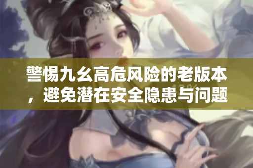 警惕九幺高危风险的老版本，避免潜在安全隐患与问题