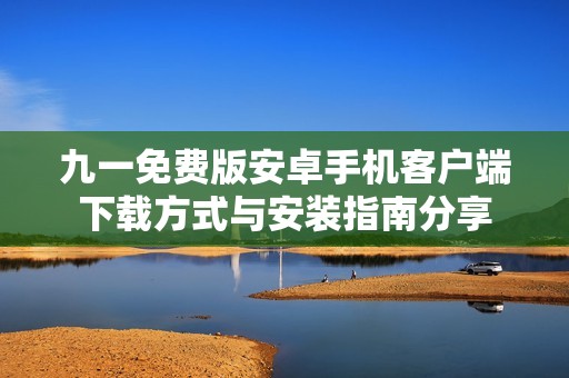 九一免费版安卓手机客户端下载方式与安装指南分享