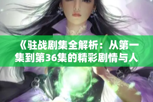 《驻战剧集全解析：从第一集到第36集的精彩剧情与人物探讨》