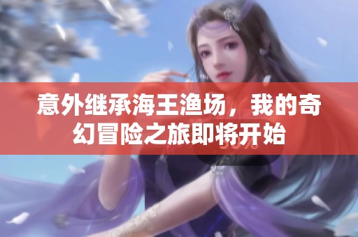 意外继承海王渔场，我的奇幻冒险之旅即将开始