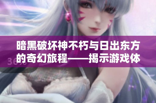 暗黑破坏神不朽与日出东方的奇幻旅程——揭示游戏体验的无限可能性