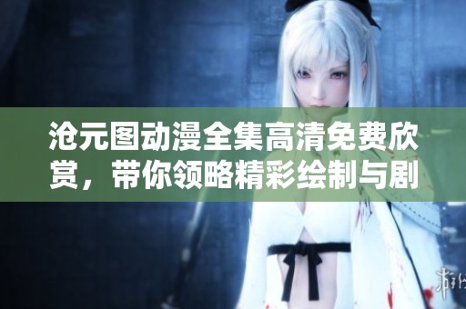 沧元图动漫全集高清免费欣赏，带你领略精彩绘制与剧情魅力