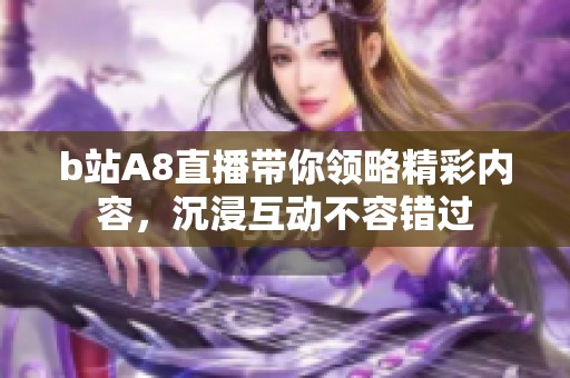 b站A8直播带你领略精彩内容，沉浸互动不容错过