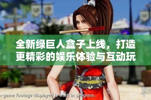 全新绿巨人盒子上线，打造更精彩的娱乐体验与互动玩法
