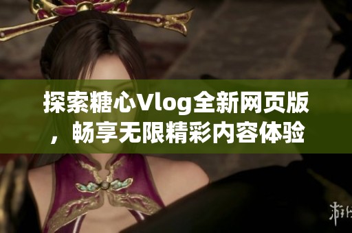 探索糖心Vlog全新网页版，畅享无限精彩内容体验