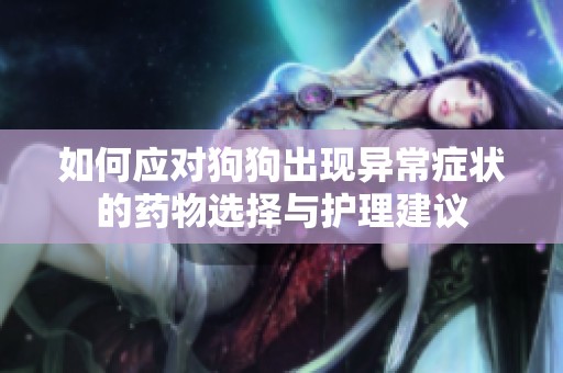 如何应对狗狗出现异常症状的药物选择与护理建议
