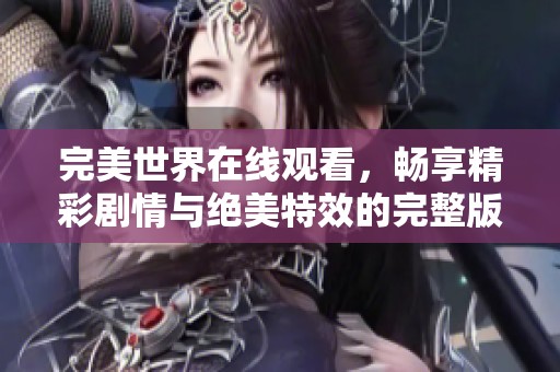 完美世界在线观看，畅享精彩剧情与绝美特效的完整版体验