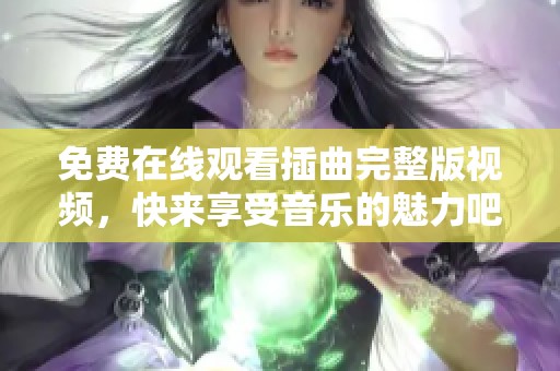 免费在线观看插曲完整版视频，快来享受音乐的魅力吧