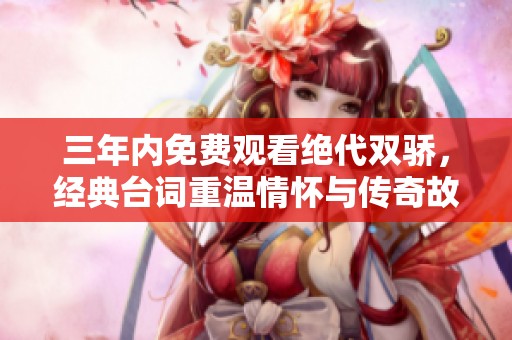 三年内免费观看绝代双骄，经典台词重温情怀与传奇故事
