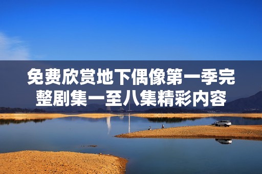 免费欣赏地下偶像第一季完整剧集一至八集精彩内容
