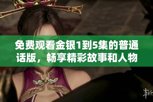 免费观看金银1到5集的普通话版，畅享精彩故事和人物情感