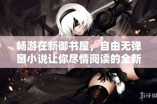 畅游在新御书屋，自由无弹窗小说让你尽情阅读的全新体验