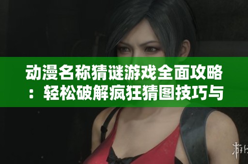 动漫名称猜谜游戏全面攻略：轻松破解疯狂猜图技巧与秘籍