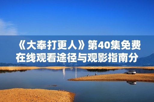《大奉打更人》第40集免费在线观看途径与观影指南分享