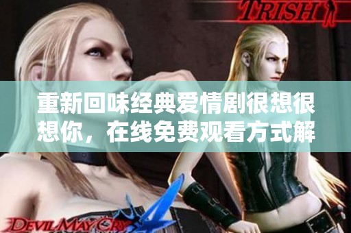 重新回味经典爱情剧很想很想你，在线免费观看方式解析
