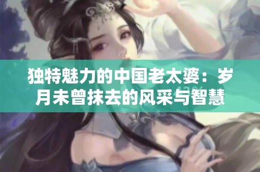 独特魅力的中国老太婆：岁月未曾抹去的风采与智慧