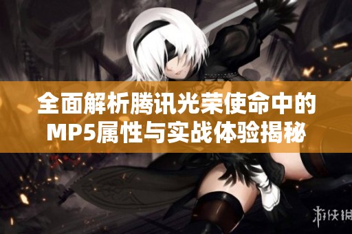 全面解析腾讯光荣使命中的MP5属性与实战体验揭秘