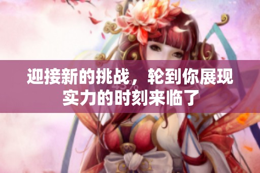 迎接新的挑战，轮到你展现实力的时刻来临了