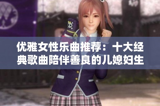 优雅女性乐曲推荐：十大经典歌曲陪伴善良的儿媳妇生活