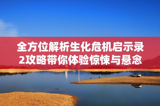 全方位解析生化危机启示录2攻略带你体验惊悚与悬念的游戏世界
