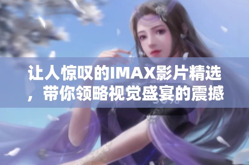 让人惊叹的IMAX影片精选，带你领略视觉盛宴的震撼体验