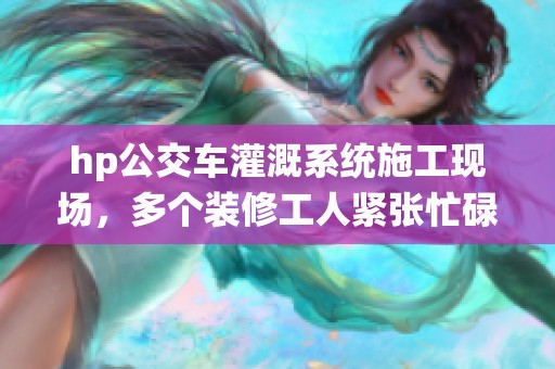 hp公交车灌溉系统施工现场，多个装修工人紧张忙碌
