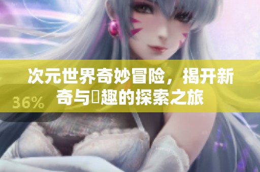 次元世界奇妙冒险，揭开新奇与囧趣的探索之旅