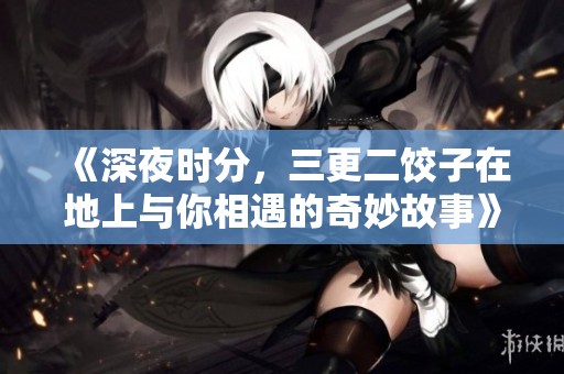 《深夜时分，三更二饺子在地上与你相遇的奇妙故事》
