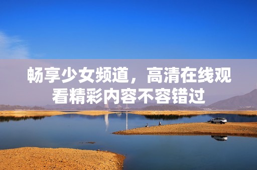 畅享少女频道，高清在线观看精彩内容不容错过