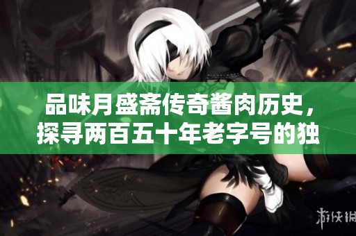 品味月盛斋传奇酱肉历史，探寻两百五十年老字号的独特魅力