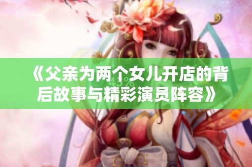 《父亲为两个女儿开店的背后故事与精彩演员阵容》