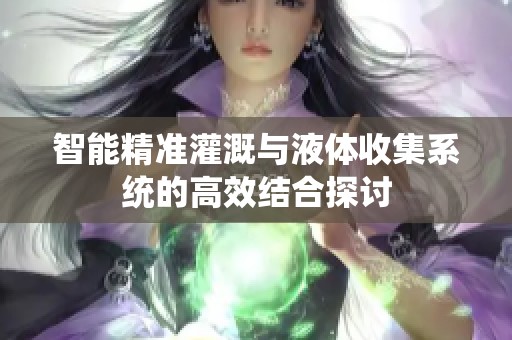 智能精准灌溉与液体收集系统的高效结合探讨