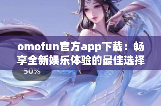 omofun官方app下载：畅享全新娱乐体验的最佳选择